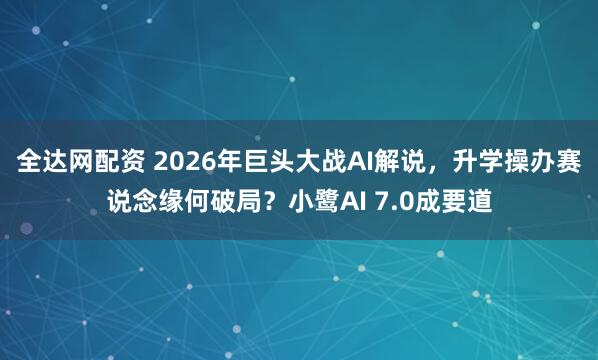 全达网配资 2026年巨头大战AI解说，升学操办赛说念缘何破局？小鹭AI 7.0成要道