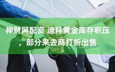 神财网配资 迪拜黄金库存积压，部分来去商打折出售