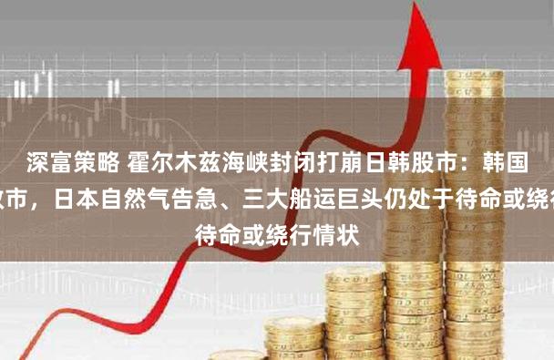 深富策略 霍尔木兹海峡封闭打崩日韩股市：韩国暴力救市，日本自然气告急、三大船运巨头仍处于待命或绕行情状