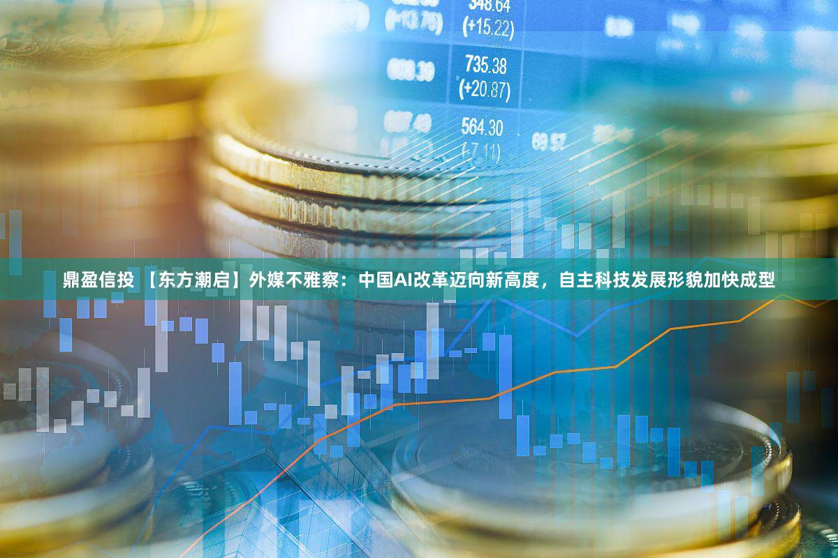 鼎盈信投 【东方潮启】外媒不雅察：中国AI改革迈向新高度，自主科技发展形貌加快成型