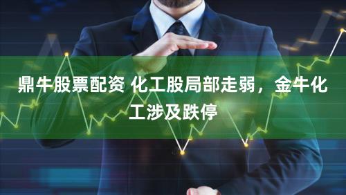 鼎牛股票配资 化工股局部走弱，金牛化工涉及跌停