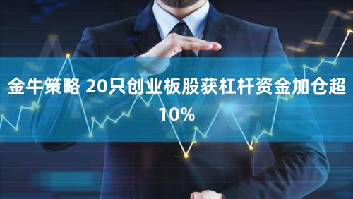 金牛策略 20只创业板股获杠杆资金加仓超10%