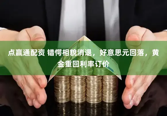 点赢通配资 错愕相貌消退，好意思元回落，黄金重回利率订价