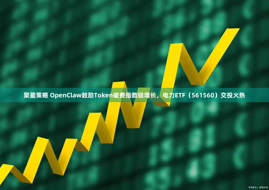 聚盈策略 OpenClaw鼓励Token破费指数级增长，电力ETF（561560）交投火热
