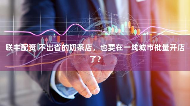 联丰配资 不出省的奶茶店，也要在一线城市批量开店了？