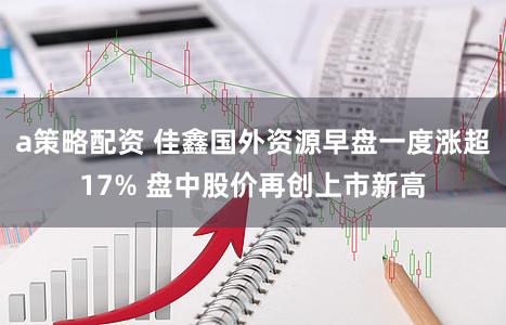 a策略配资 佳鑫国外资源早盘一度涨超17% 盘中股价再创上市新高