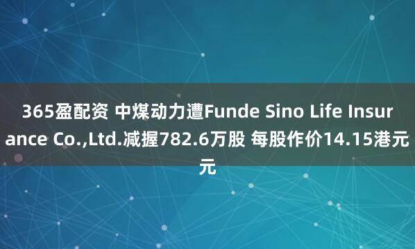365盈配资 中煤动力遭Funde Sino Life Insurance Co.,Ltd.减握782.6万股 每股作价14.15港元