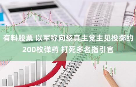 有料股票 以军称向黎真主党主见投掷约200枚弹药 打死多名指引官