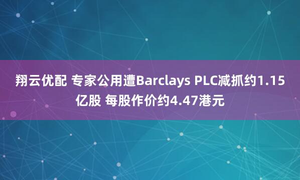 翔云优配 专家公用遭Barclays PLC减抓约1.15亿股 每股作价约4.47港元