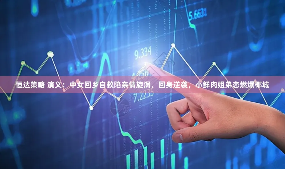 恒达策略 演义：中女回乡自救陷亲情旋涡，回身逆袭，小鲜肉姐弟恋燃爆椰城