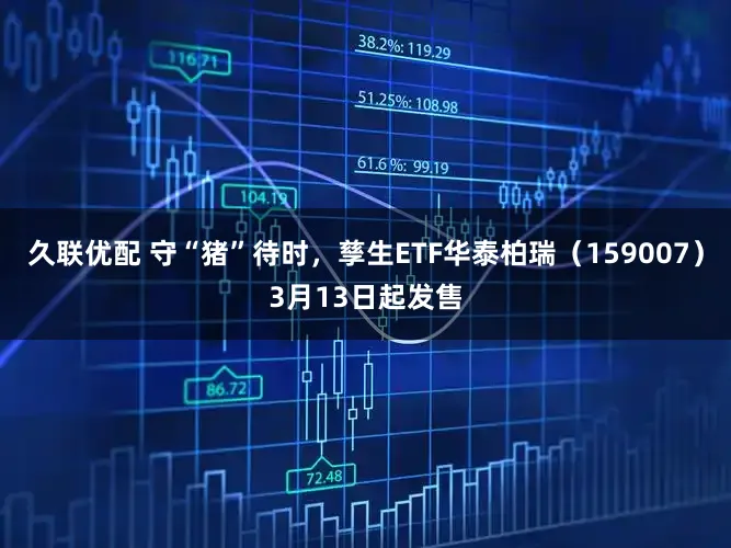 久联优配 守“猪”待时，孳生ETF华泰柏瑞（159007）3月13日起发售