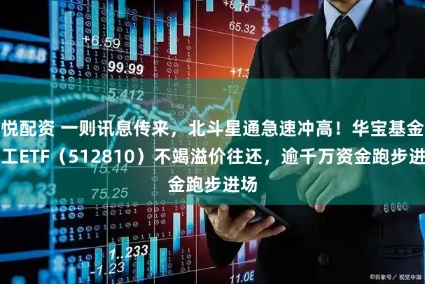 悦配资 一则讯息传来，北斗星通急速冲高！华宝基金军工ETF（512810）不竭溢价往还，逾千万资金跑步进场