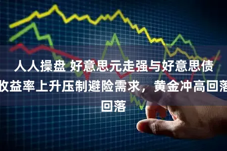 人人操盘 好意思元走强与好意思债收益率上升压制避险需求，黄金冲高回落