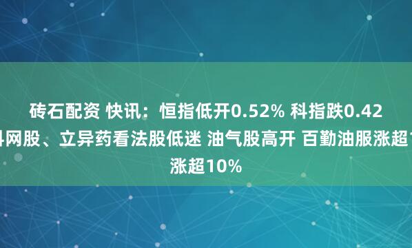 砖石配资 快讯：恒指低开0.52% 科指跌0.42% 科网股、立异药看法股低迷 油气股高开 百勤油服涨超10%