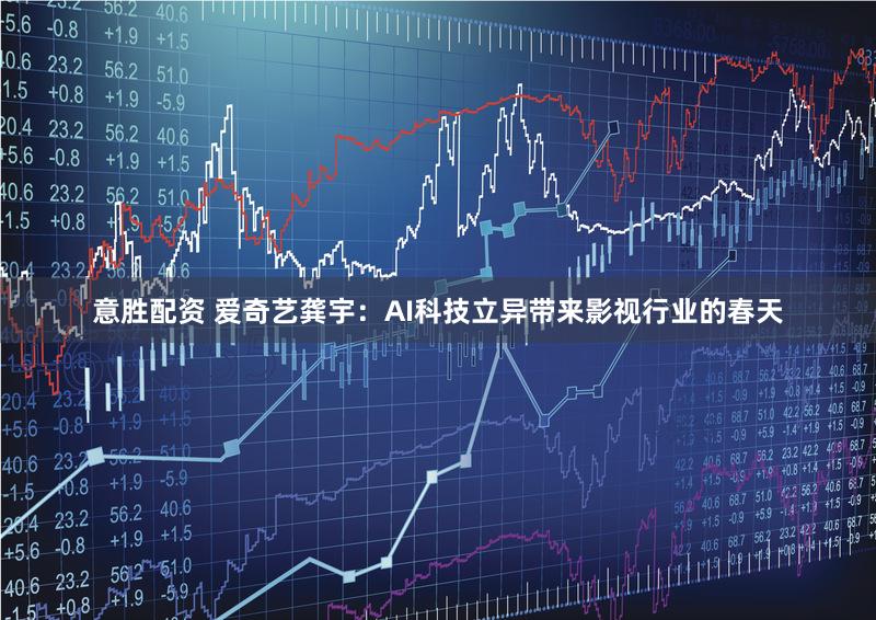 意胜配资 爱奇艺龚宇：AI科技立异带来影视行业的春天