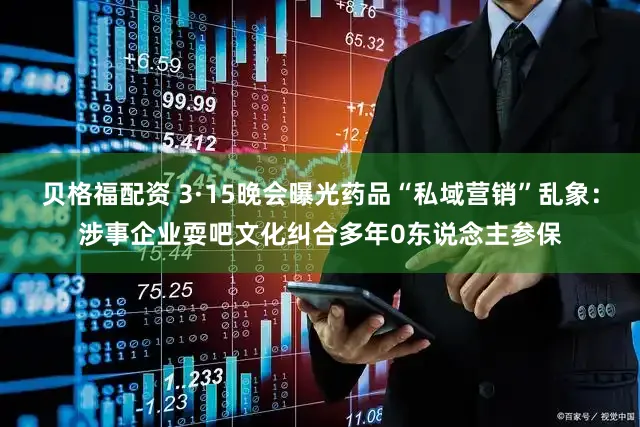 贝格福配资 3·15晚会曝光药品“私域营销”乱象：涉事企业耍吧文化纠合多年0东说念主参保
