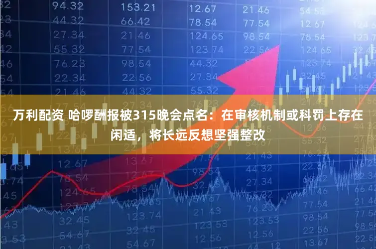 万利配资 哈啰酬报被315晚会点名：在审核机制或科罚上存在闲适，将长远反想坚强整改