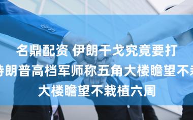 名鼎配资 伊朗干戈究竟要打多久？特朗普高档军师称五角大楼瞻望不栽植六周