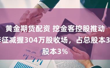 黄金期货配资 挖金客控股推动李征减握304万股收场，占总股本3%