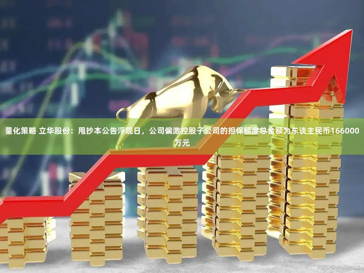 量化策略 立华股份：甩抄本公告浮现日，公司偏激控股子公司的担保额度总金额为东谈主民币166000万元
