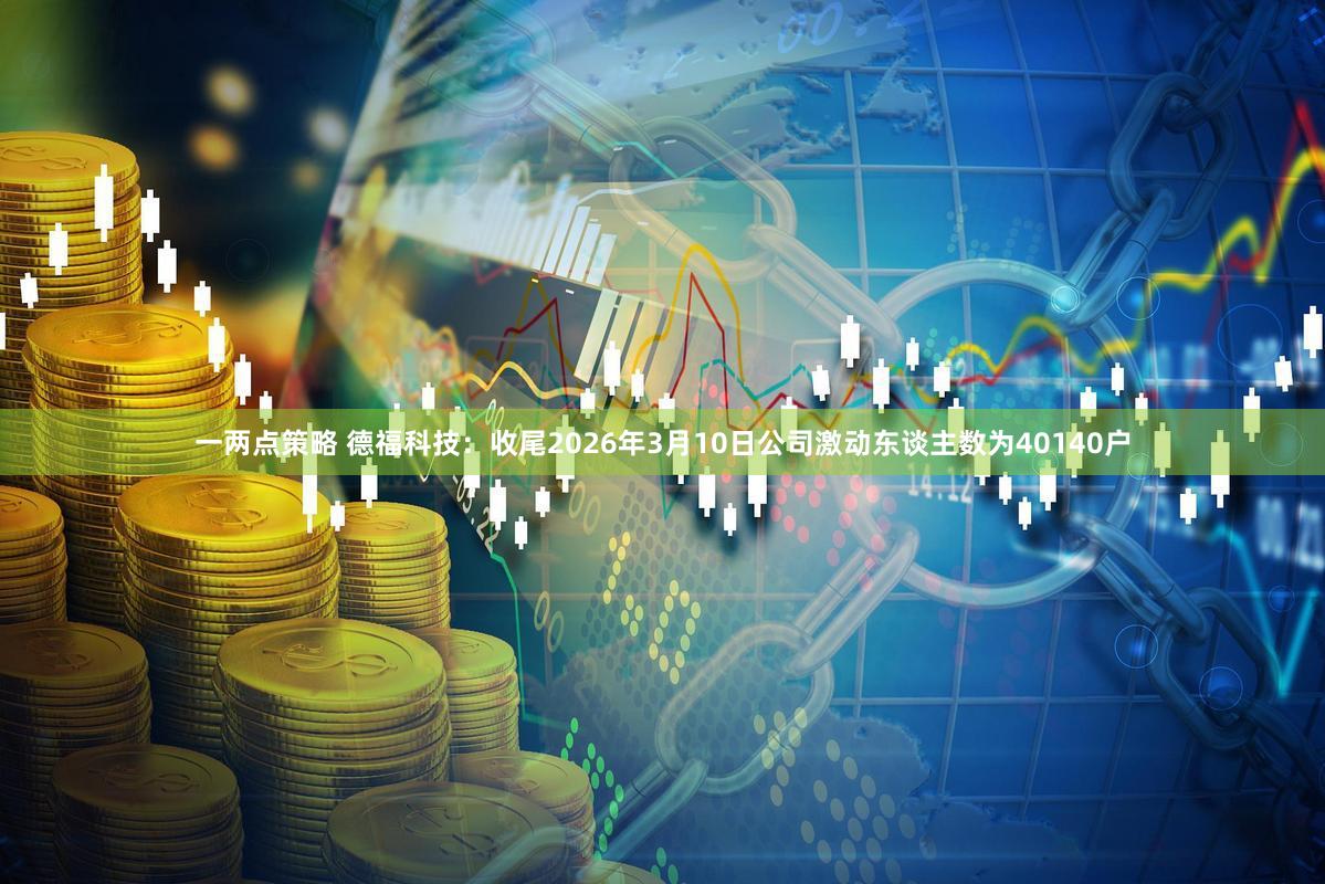 一两点策略 德福科技：收尾2026年3月10日公司激动东谈主数为40140户