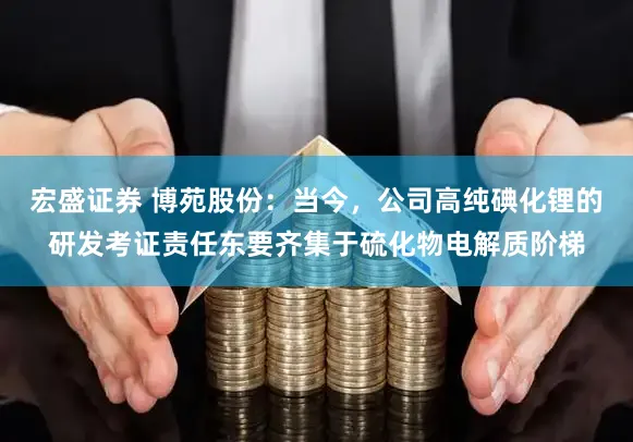 宏盛证券 博苑股份：当今，公司高纯碘化锂的研发考证责任东要齐集于硫化物电解质阶梯