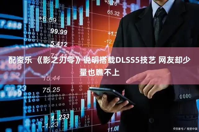配资乐 《影之刃零》说明搭载DLSS5技艺 网友却少量也瞧不上