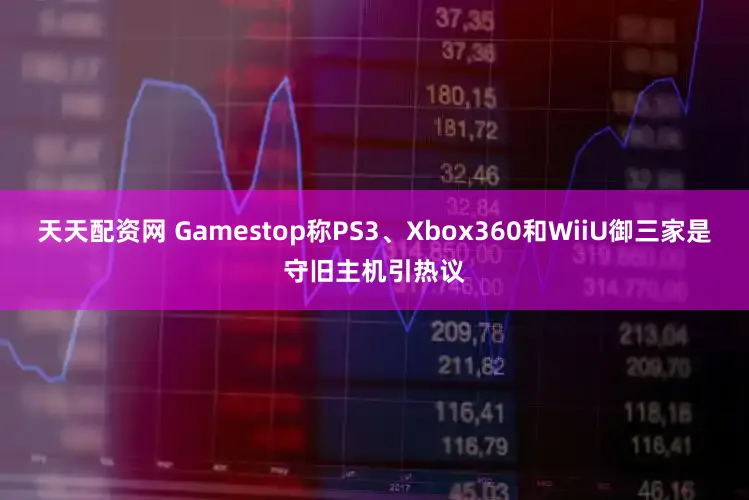 天天配资网 Gamestop称PS3、Xbox360和WiiU御三家是守旧主机引热议