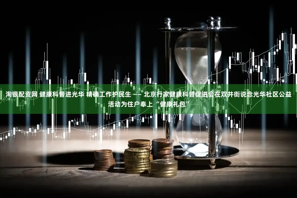 淘银配资网 健康科普进光华 精确工作护民生 —— 北京行家健康科普促进会在双井街说念光华社区公益活动为住户奉上 “健康礼包”