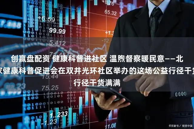 创赢盘配资 健康科普进社区 温煦督察暖民意——北京专家健康科普促进会在双井光环社区举办的这场公益行径干货满满