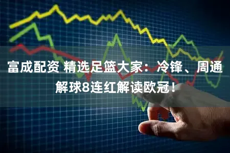 富成配资 精选足篮大家：冷锋、周通解球8连红解读欧冠！