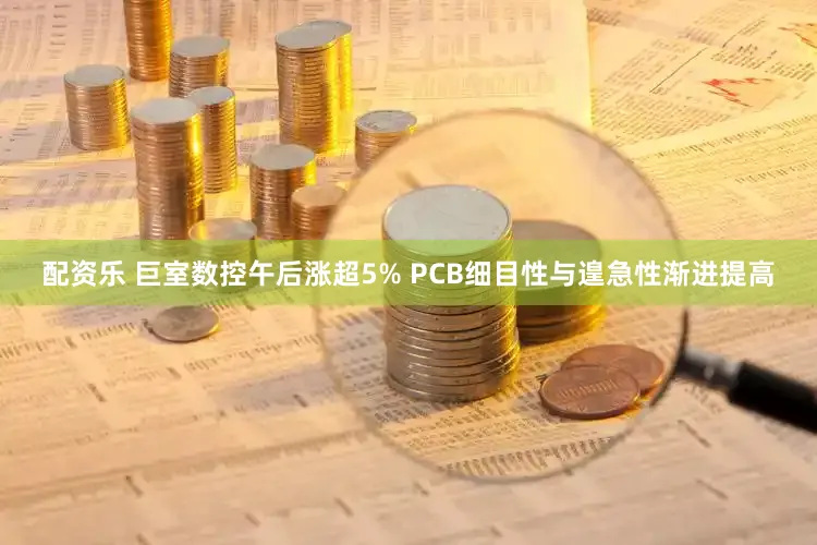 配资乐 巨室数控午后涨超5% PCB细目性与遑急性渐进提高