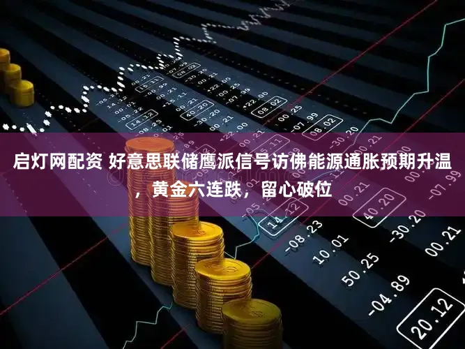 启灯网配资 好意思联储鹰派信号访佛能源通胀预期升温，黄金六连跌，留心破位