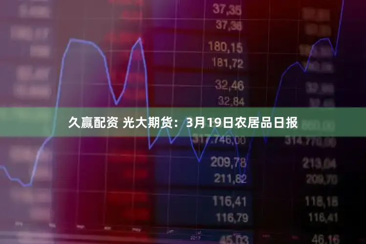 久赢配资 光大期货：3月19日农居品日报