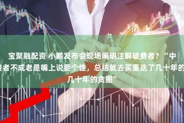宝聚融配资 小鹏发布会现场阐明注解破费者？“中国破费者不成老是嘴上说要个性，总结就去买重迭了几十年的贪图”