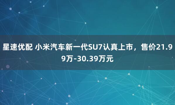 星速优配 小米汽车新一代SU7认真上市，售价21.99万-30.39万元