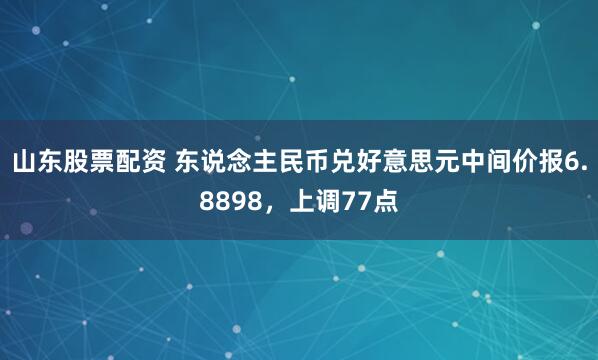 山东股票配资 东说念主民币兑好意思元中间价报6.8898，上调77点