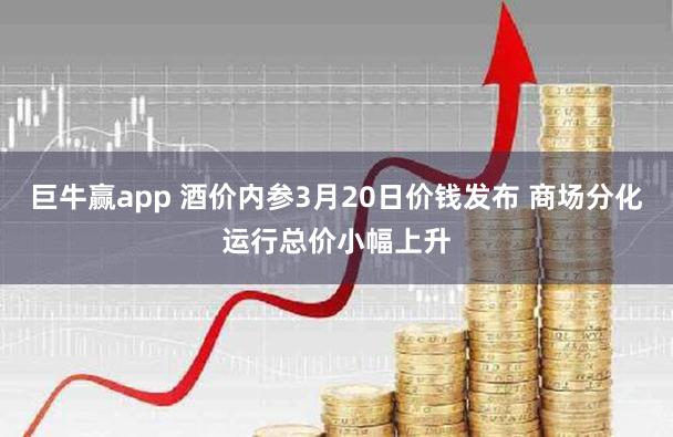 巨牛赢app 酒价内参3月20日价钱发布 商场分化运行总价小幅上升