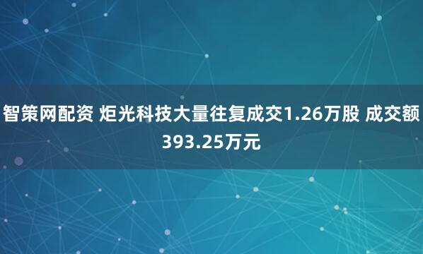 智策网配资 炬光科技大量往复成交1.26万股 成交额393.25万元