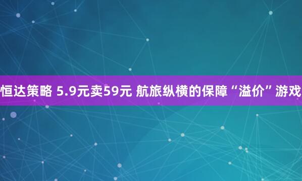 恒达策略 5.9元卖59元 航旅纵横的保障“溢价”游戏