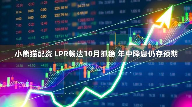 小熊猫配资 LPR畅达10月抓稳 年中降息仍存预期