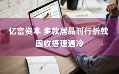 亿富资本 多款居品刊行折戟 固收搭理遇冷