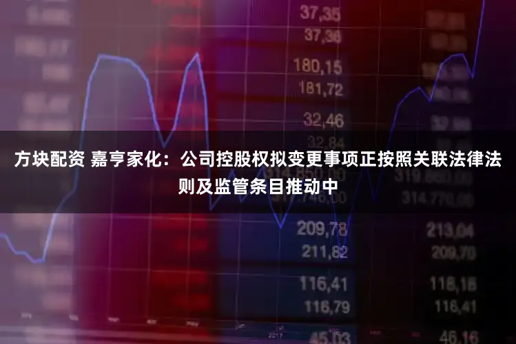 方块配资 嘉亨家化：公司控股权拟变更事项正按照关联法律法则及监管条目推动中