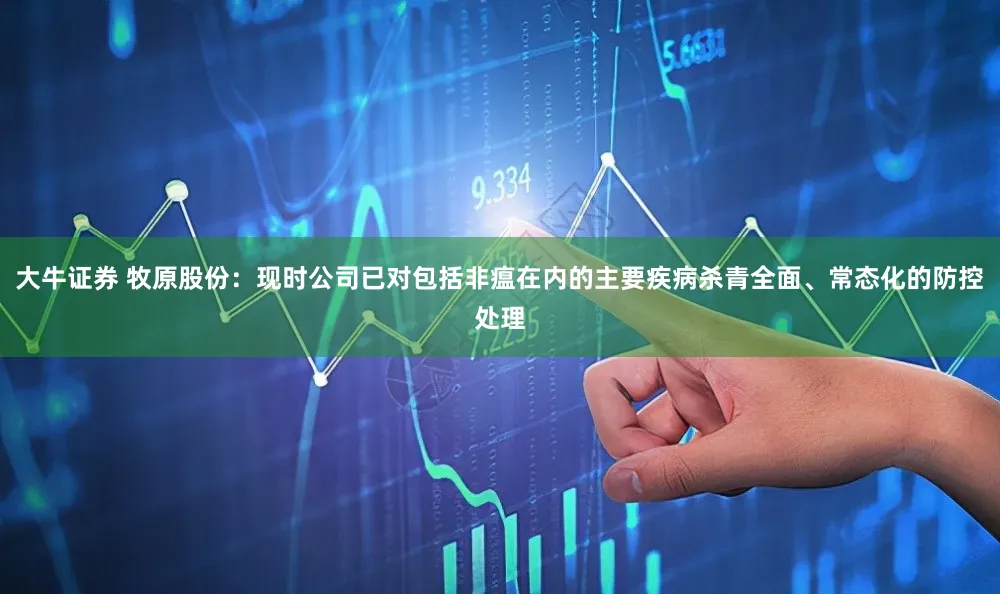 大牛证券 牧原股份：现时公司已对包括非瘟在内的主要疾病杀青全面、常态化的防控处理