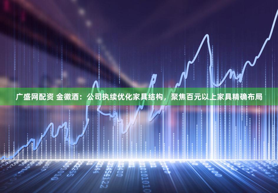 广盛网配资 金徽酒：公司执续优化家具结构，聚焦百元以上家具精确布局