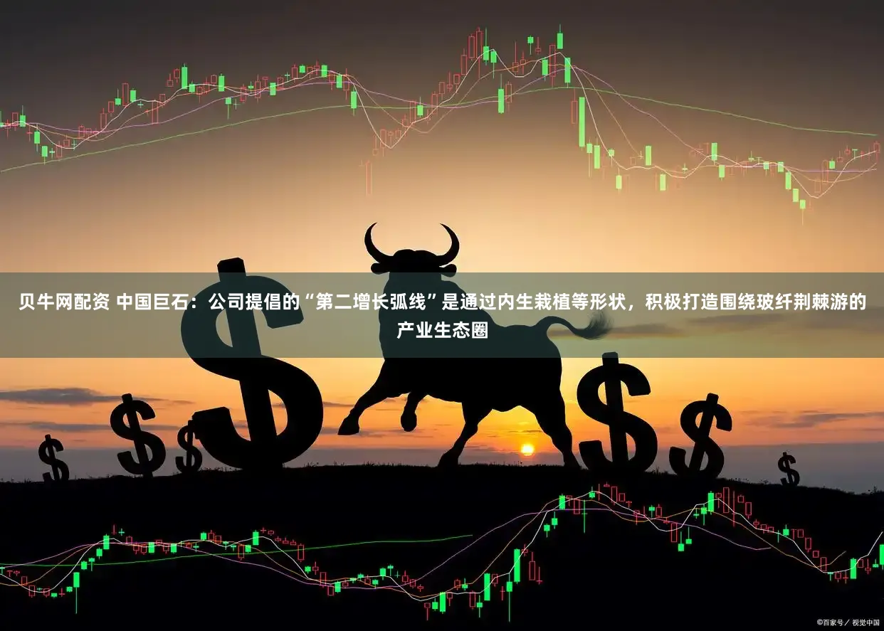 贝牛网配资 中国巨石：公司提倡的“第二增长弧线”是通过内生栽植等形状，积极打造围绕玻纤荆棘游的产业生态圈