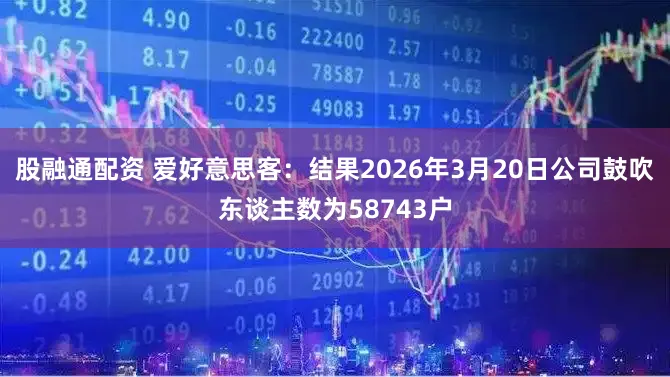 股融通配资 爱好意思客：结果2026年3月20日公司鼓吹东谈主数为58743户