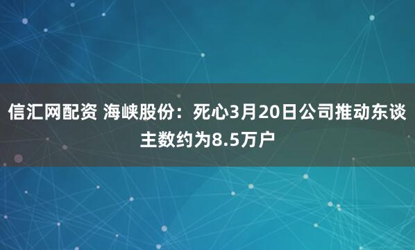 信汇网配资 海峡股份：死心3月20日公司推动东谈主数约为8.5万户