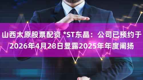 山西太原股票配资 *ST东晶：公司已预约于2026年4月28日显露2025年年度阐扬