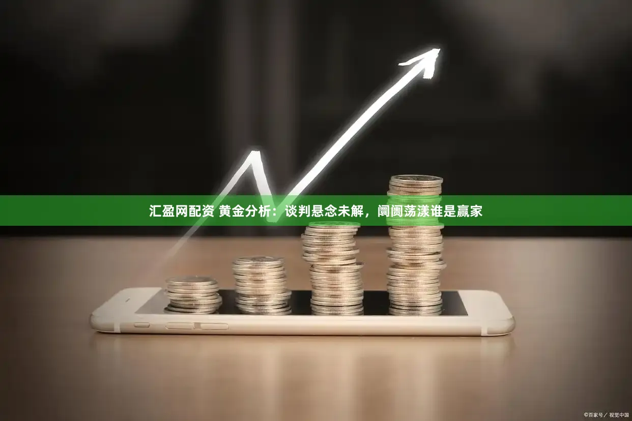 汇盈网配资 黄金分析：谈判悬念未解，阛阓荡漾谁是赢家